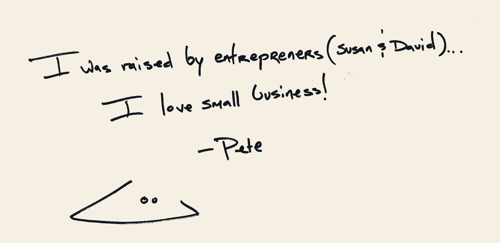 I was raised by entrepreneurs (Susan & David). I love small business! — Pete